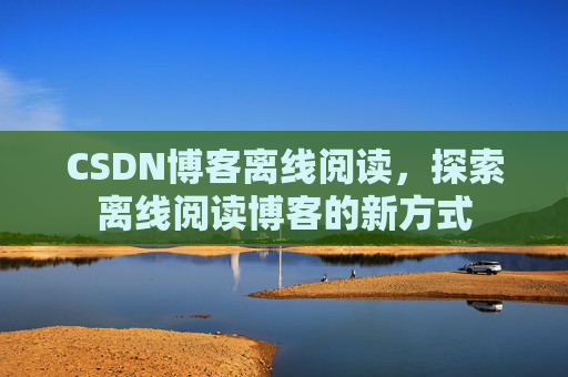 CSDN博客离线阅读，探索离线阅读博客的新方式